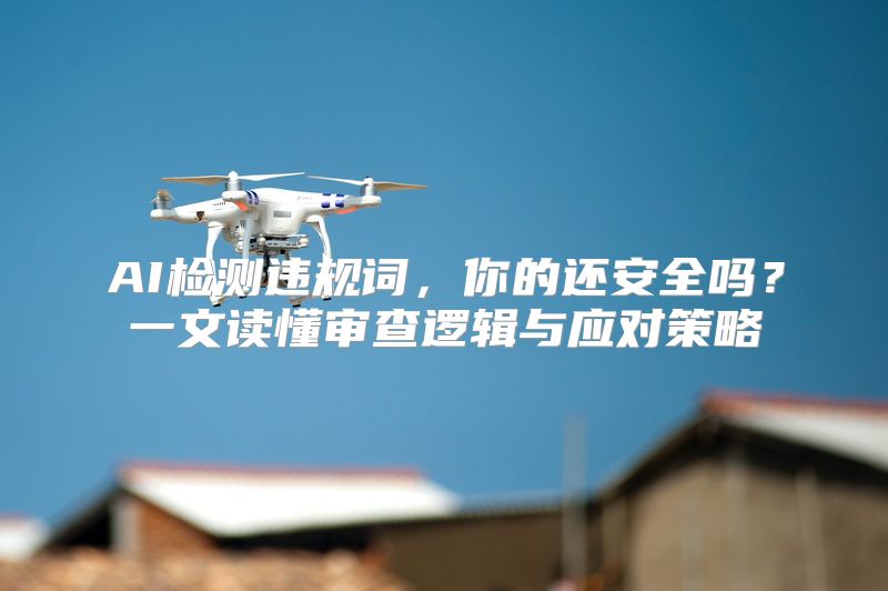 AI检测违规词，你的还安全吗？一文读懂审查逻辑与应对策略