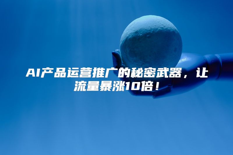 AI产品运营推广的秘密武器，让流量暴涨10倍！