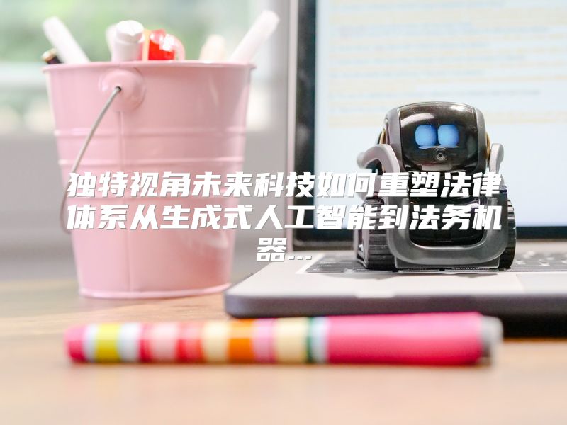 独特视角未来科技如何重塑法律体系从生成式人工智能到法务机器...
