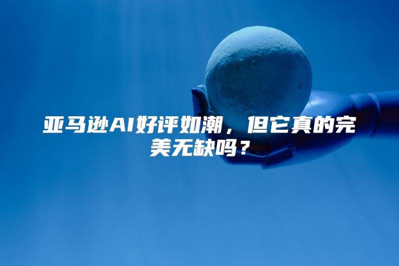 亚马逊AI好评如潮，但它真的完美无缺吗？
