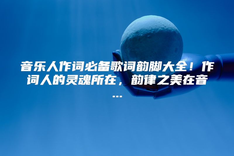 音乐人作词必备歌词韵脚大全！作词人的灵魂所在，韵律之美在音...
