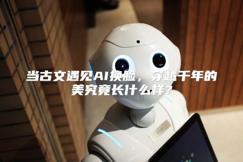 当古文遇见AI换脸，穿越千年的美究竟长什么样？