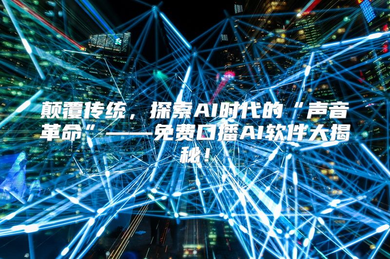 颠覆传统，探索AI时代的“声音革命”——免费口播AI软件大揭秘！