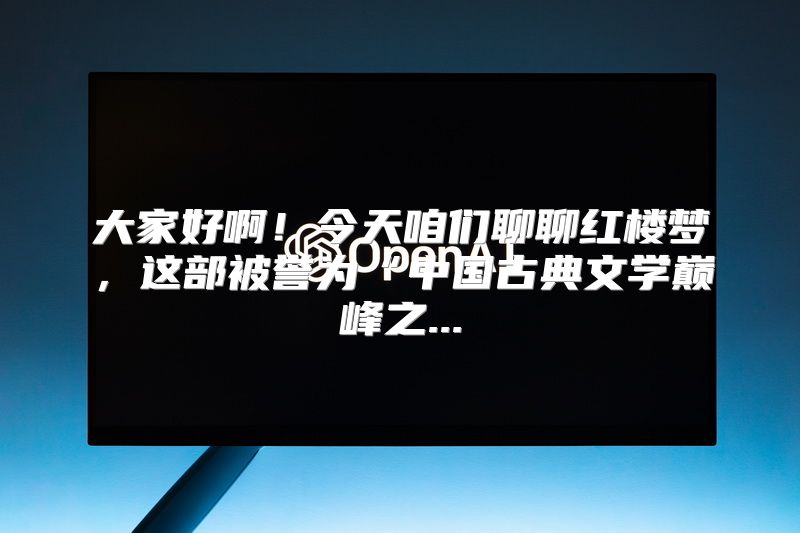 大家好啊！今天咱们聊聊红楼梦，这部被誉为“中国古典文学巅峰之...