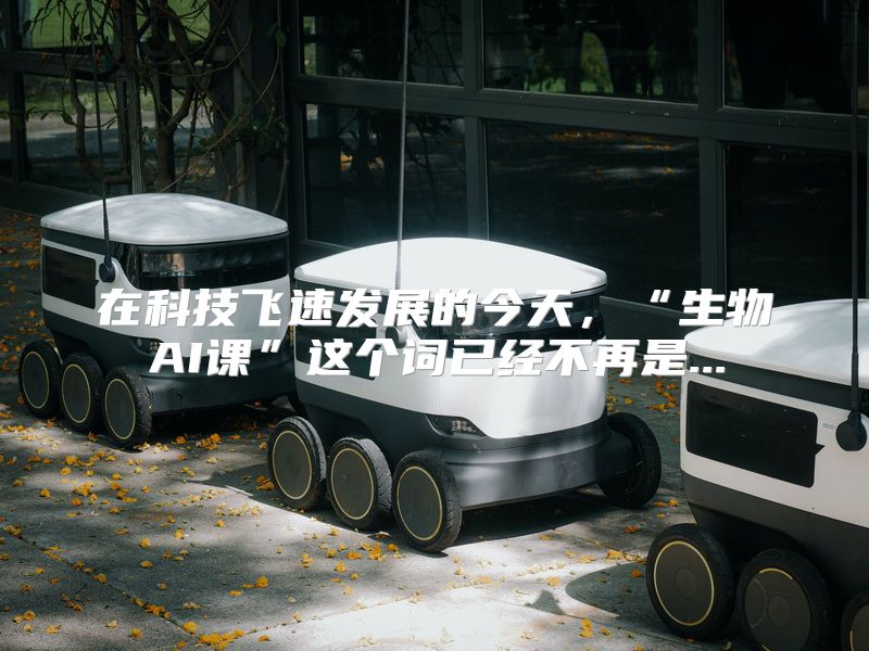 在科技飞速发展的今天，“生物AI课”这个词已经不再是...