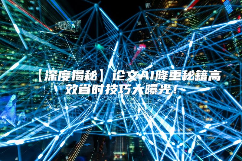 【深度揭秘】论文AI降重秘籍高效省时技巧大曝光！