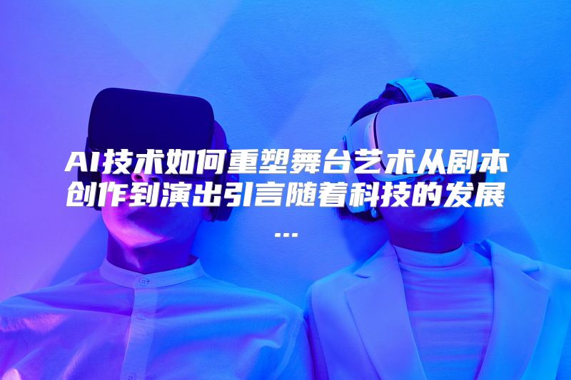 AI技术如何重塑舞台艺术从剧本创作到演出引言随着科技的发展...