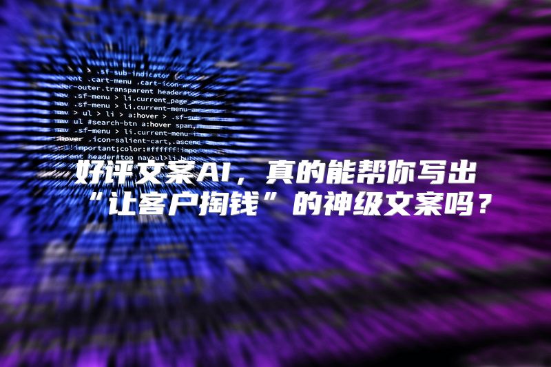 好评文案AI，真的能帮你写出“让客户掏钱”的神级文案吗？