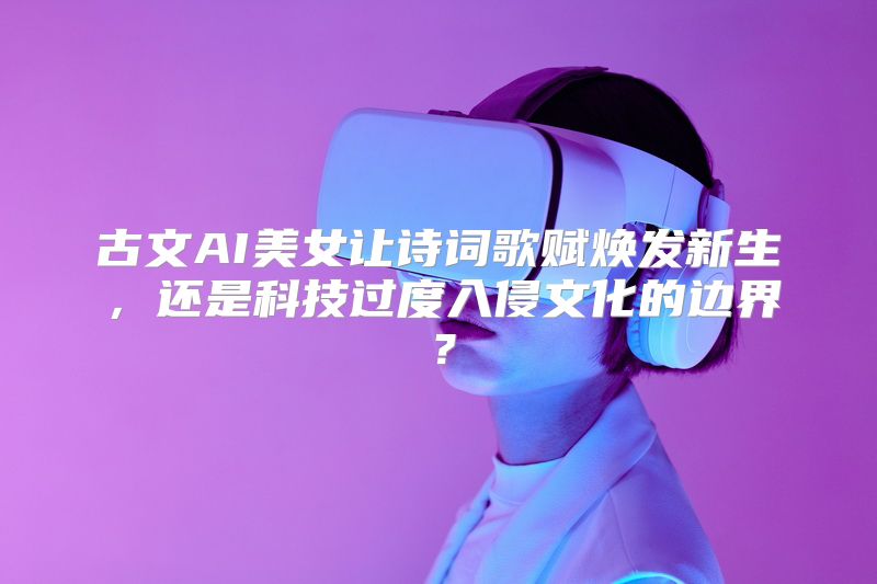 古文AI美女让诗词歌赋焕发新生，还是科技过度入侵文化的边界？