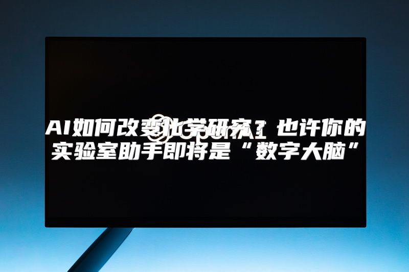 AI如何改变化学研究？也许你的实验室助手即将是“数字大脑”