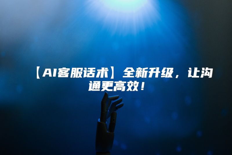 【AI客服话术】全新升级，让沟通更高效！
