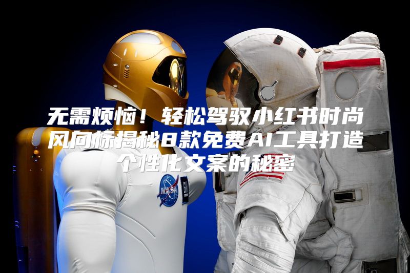 无需烦恼！轻松驾驭小红书时尚风向标揭秘8款免费AI工具打造个性化文案的秘密
