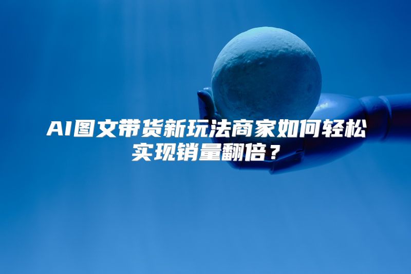 AI图文带货新玩法商家如何轻松实现销量翻倍？