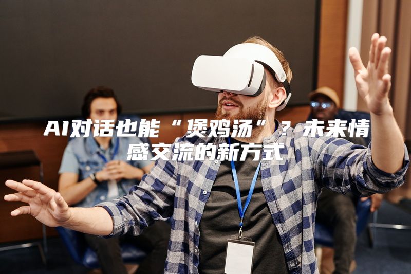 AI对话也能“煲鸡汤”？未来情感交流的新方式