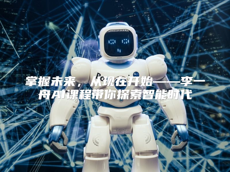 掌握未来，从现在开始——李一舟AI课程带你探索智能时代