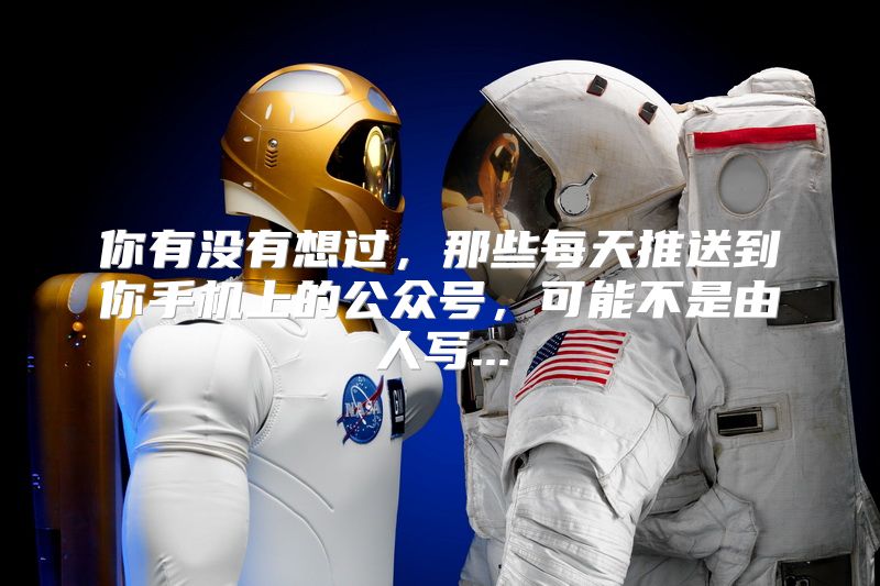 你有没有想过，那些每天推送到你手机上的公众号，可能不是由人写...
