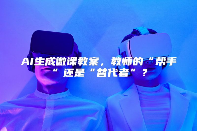 AI生成微课教案，教师的“帮手”还是“替代者”？