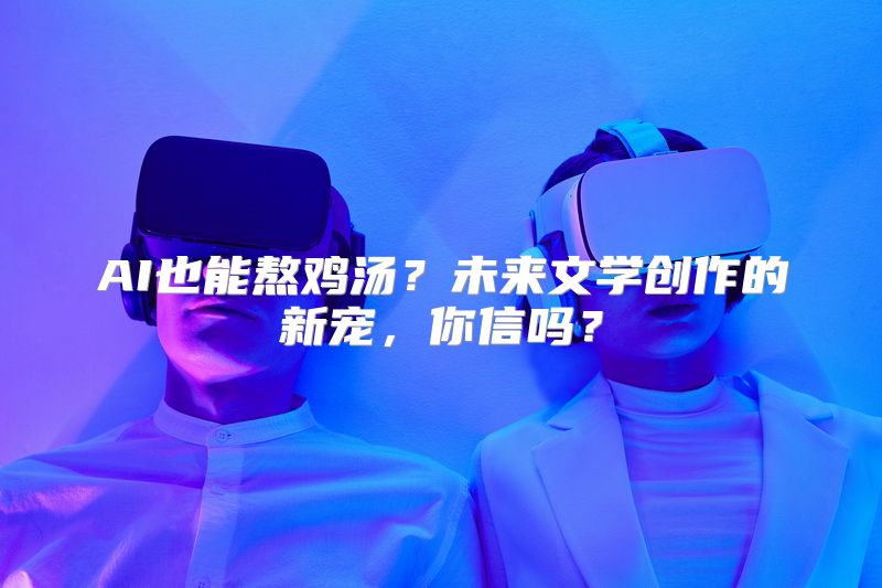 AI也能熬鸡汤？未来文学创作的新宠，你信吗？