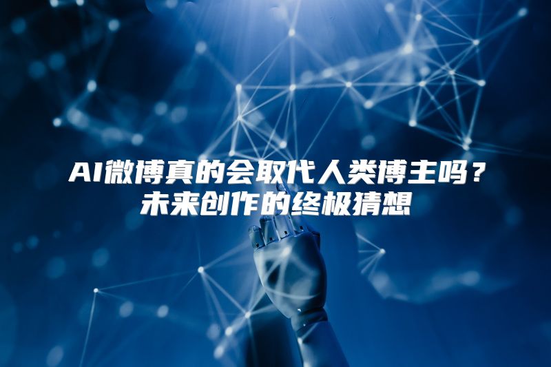 AI微博真的会取代人类博主吗？未来创作的终极猜想