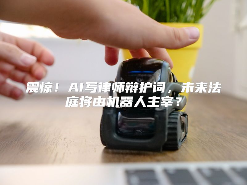 震惊！AI写律师辩护词，未来法庭将由机器人主宰？