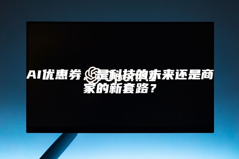 AI优惠券，是科技的未来还是商家的新套路？