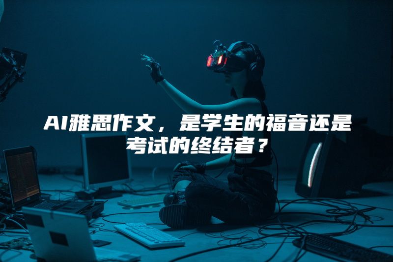 AI雅思作文，是学生的福音还是考试的终结者？