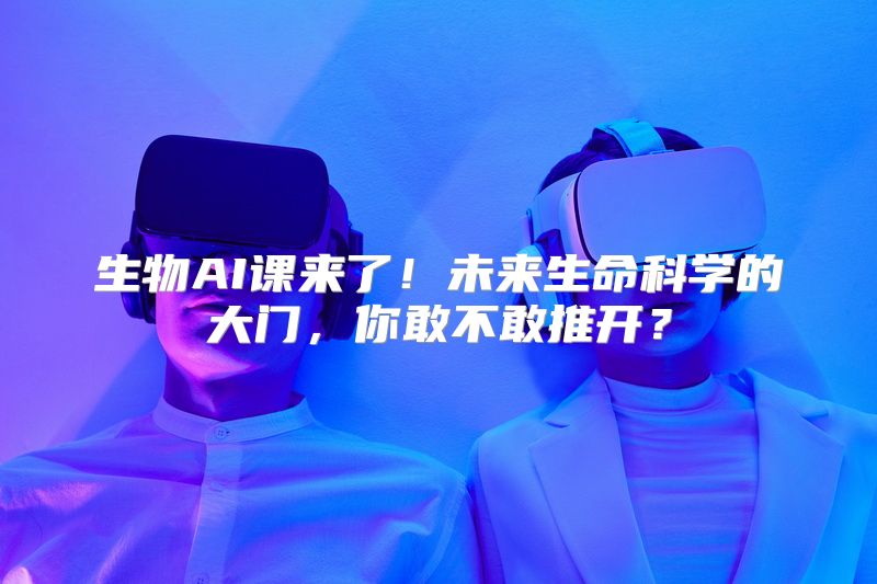生物AI课来了！未来生命科学的大门，你敢不敢推开？