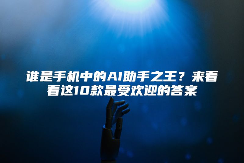 谁是手机中的AI助手之王？来看看这10款最受欢迎的答案