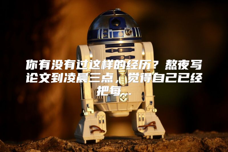 你有没有过这样的经历？熬夜写论文到凌晨三点，觉得自己已经把每...