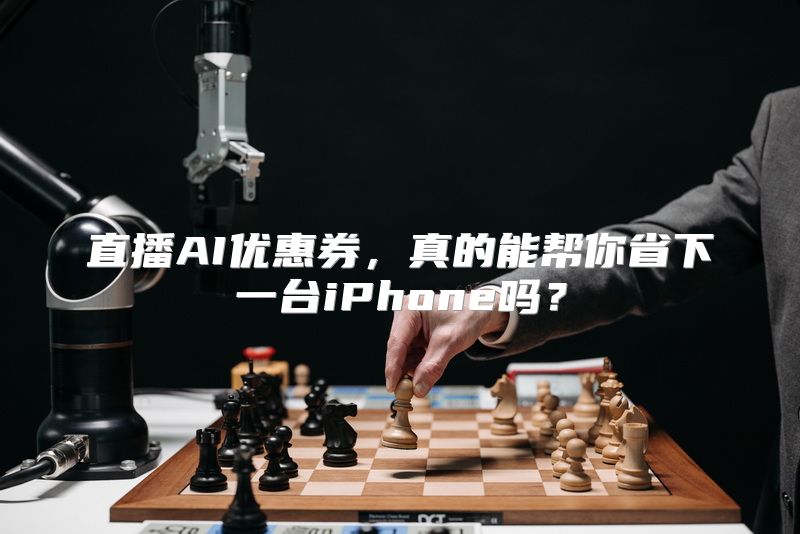 直播AI优惠券，真的能帮你省下一台iPhone吗？