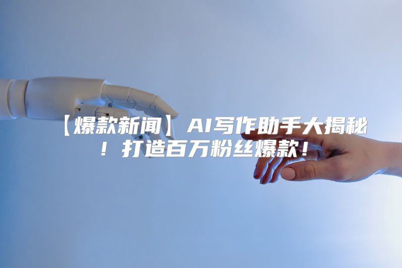 【爆款新闻】AI写作助手大揭秘！打造百万粉丝爆款！