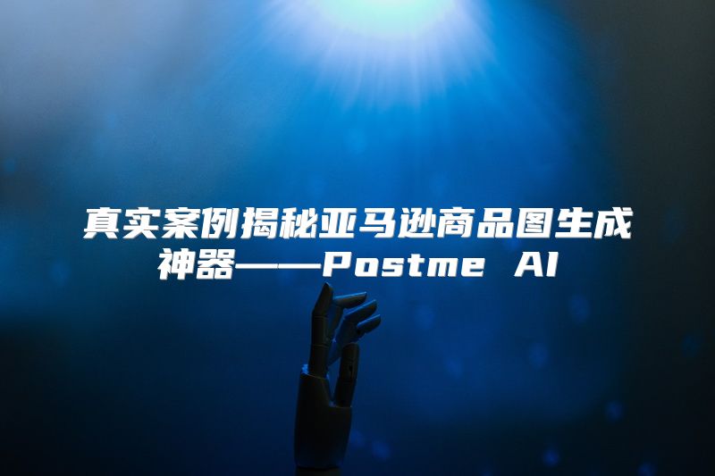 真实案例揭秘亚马逊商品图生成神器——Postme AI