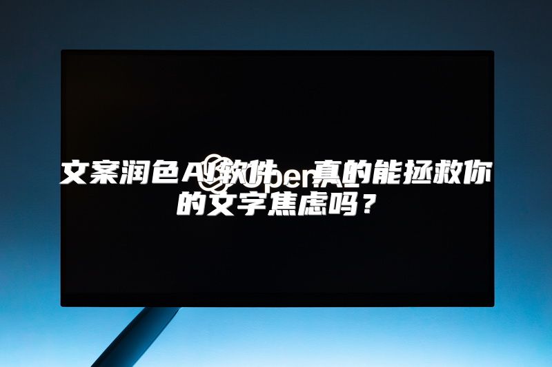文案润色AI软件，真的能拯救你的文字焦虑吗？