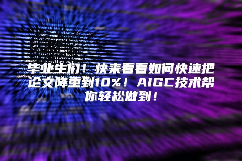 毕业生们！快来看看如何快速把论文降重到10%！AIGC技术帮你轻松做到！