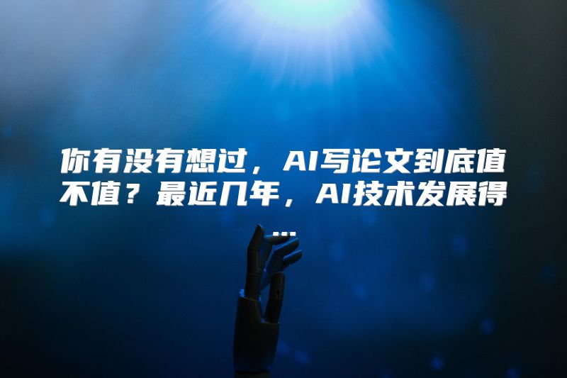 你有没有想过，AI写论文到底值不值？最近几年，AI技术发展得...