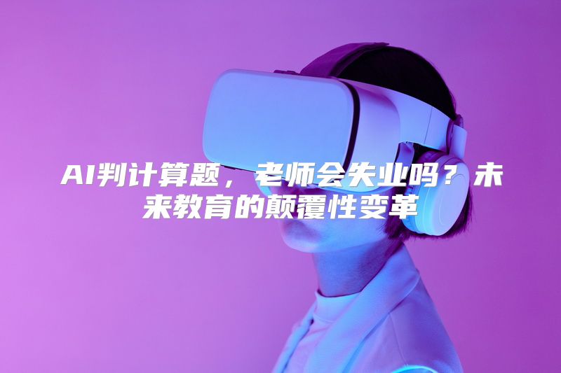 AI判计算题，老师会失业吗？未来教育的颠覆性变革