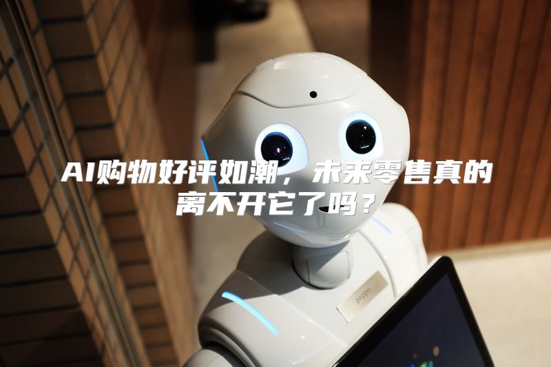 AI购物好评如潮，未来零售真的离不开它了吗？