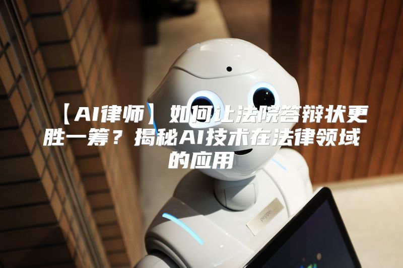 【AI律师】如何让法院答辩状更胜一筹？揭秘AI技术在法律领域的应用