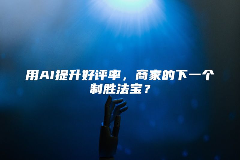 用AI提升好评率，商家的下一个制胜法宝？