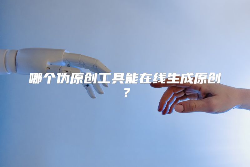 哪个伪原创工具能在线生成原创？
