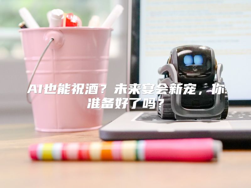 AI也能祝酒？未来宴会新宠，你准备好了吗？