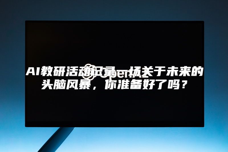 AI教研活动记录一场关于未来的头脑风暴，你准备好了吗？