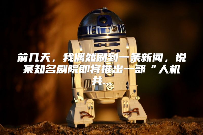 前几天，我偶然刷到一条新闻，说某知名剧院即将推出一部“人机共...