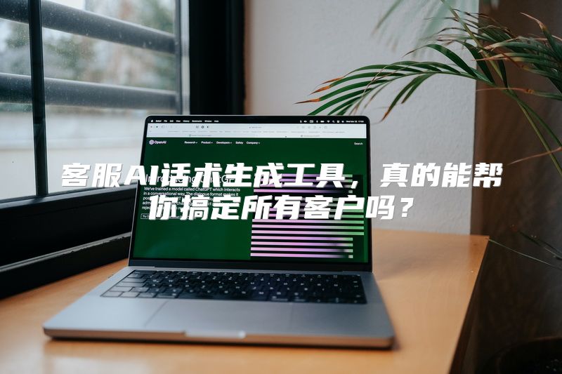 客服AI话术生成工具，真的能帮你搞定所有客户吗？