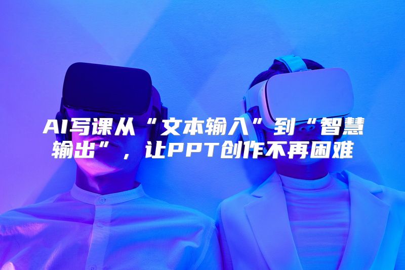 AI写课从“文本输入”到“智慧输出”，让PPT创作不再困难