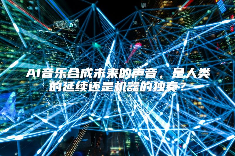 AI音乐合成未来的声音，是人类的延续还是机器的独奏？
