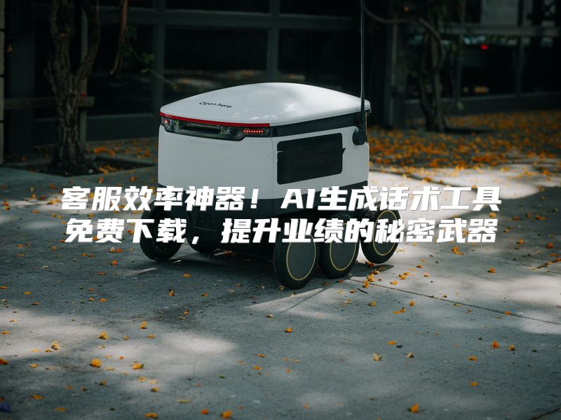 客服效率神器！AI生成话术工具免费下载，提升业绩的秘密武器
