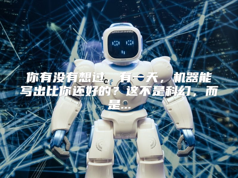 你有没有想过，有一天，机器能写出比你还好的？这不是科幻，而是...