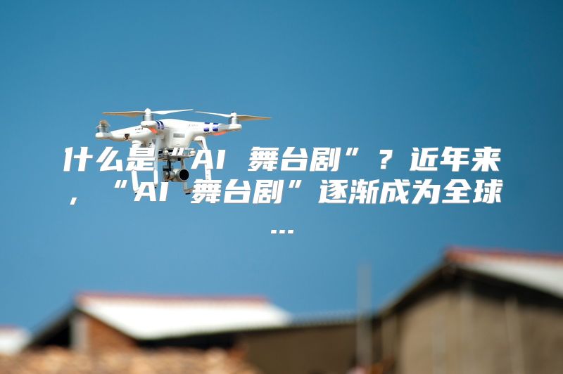 什么是“AI 舞台剧”？近年来，“AI 舞台剧”逐渐成为全球...