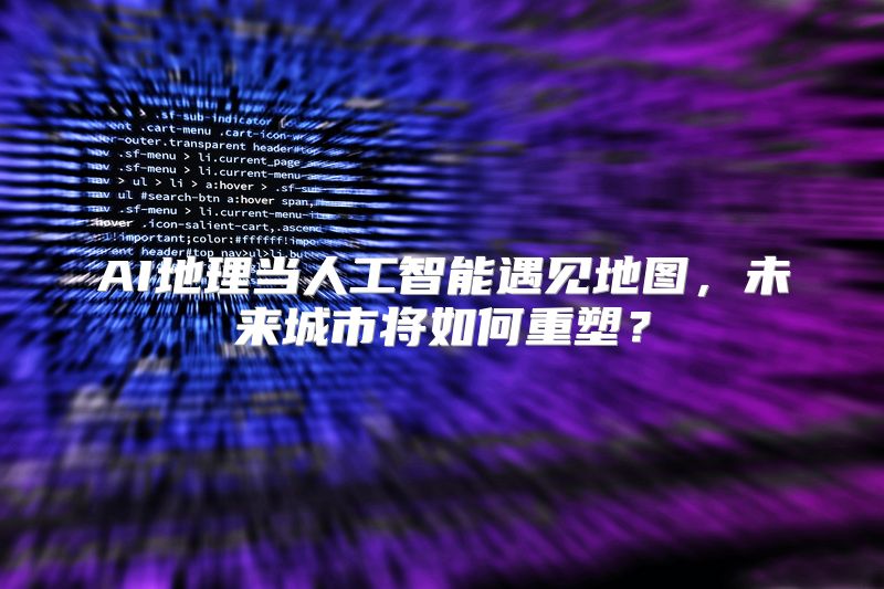 AI地理当人工智能遇见地图，未来城市将如何重塑？